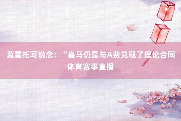莫雷托写说念：“皇马仍是与A费兑现了理论合同体育赛事直播