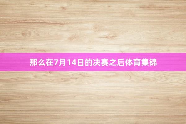 那么在7月14日的决赛之后体育集锦