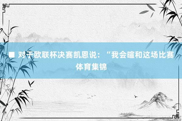 ■ 对于欧联杯决赛凯恩说:“我会暄和这场比赛体育集锦