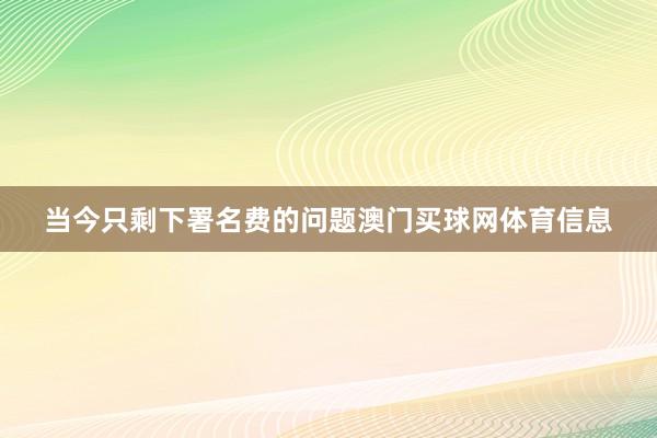 当今只剩下署名费的问题澳门买球网体育信息