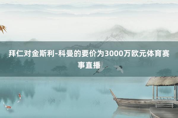 拜仁对金斯利-科曼的要价为3000万欧元体育赛事直播