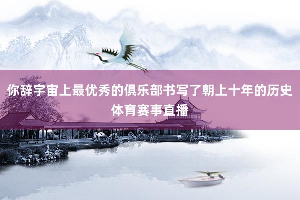 你辞宇宙上最优秀的俱乐部书写了朝上十年的历史体育赛事直播