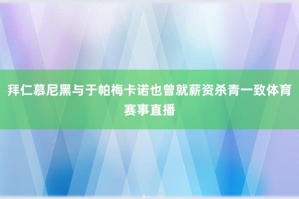 拜仁慕尼黑与于帕梅卡诺也曾就薪资杀青一致体育赛事直播