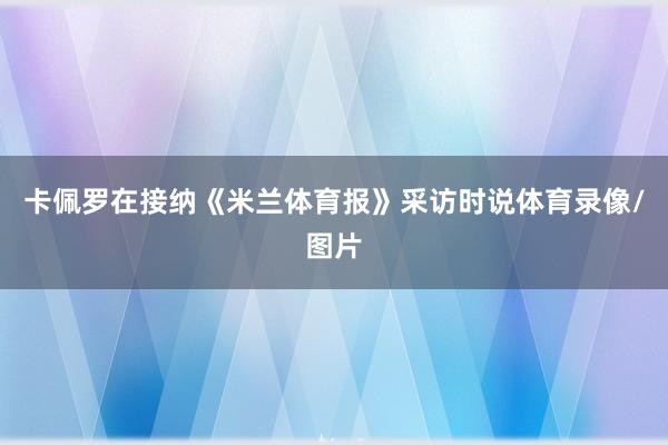 卡佩罗在接纳《米兰体育报》采访时说体育录像/图片