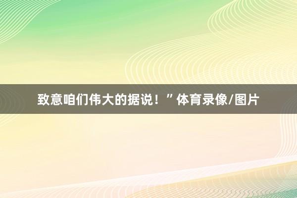 致意咱们伟大的据说！”体育录像/图片