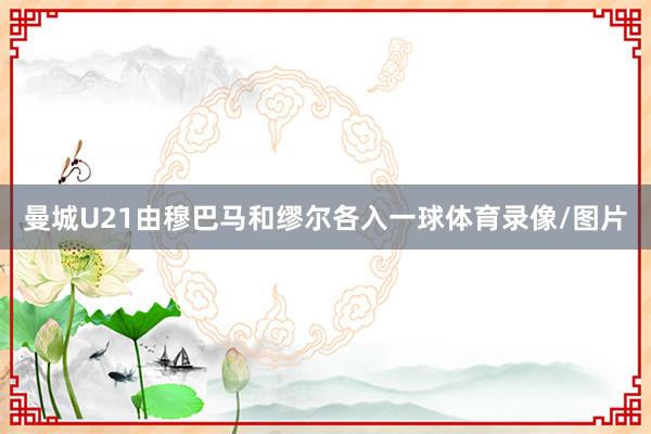 曼城U21由穆巴马和缪尔各入一球体育录像/图片