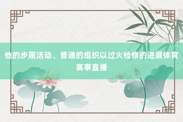 他的步履活动、普通的组织以过火检修的进展体育赛事直播