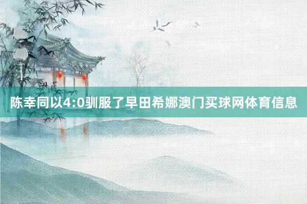 陈幸同以4:0驯服了早田希娜澳门买球网体育信息