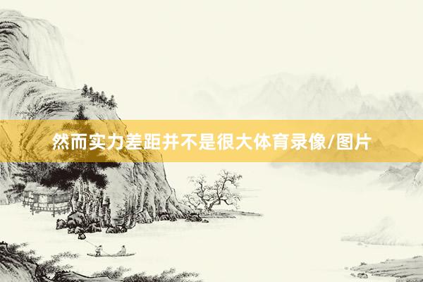 然而实力差距并不是很大体育录像/图片