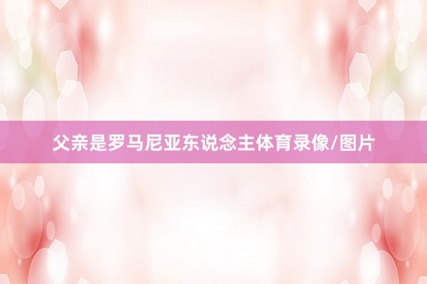 父亲是罗马尼亚东说念主体育录像/图片