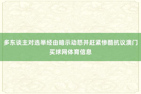 多东谈主对选举经由暗示动怒并赶紧惨酷抗议澳门买球网体育信息