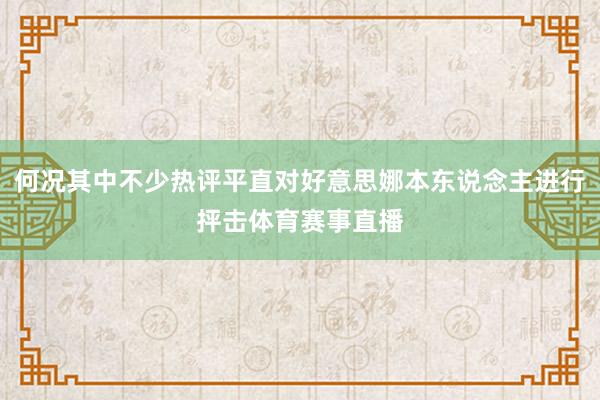 何况其中不少热评平直对好意思娜本东说念主进行抨击体育赛事直播