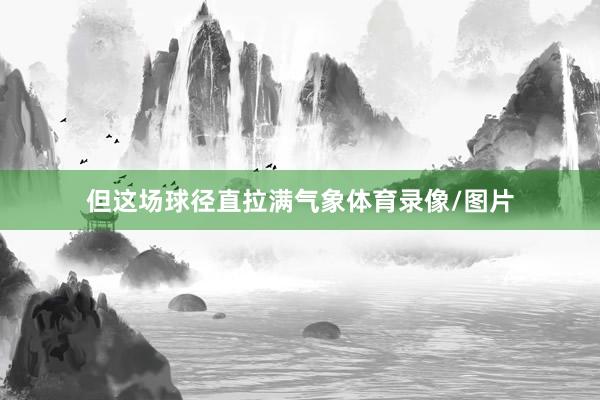 但这场球径直拉满气象体育录像/图片