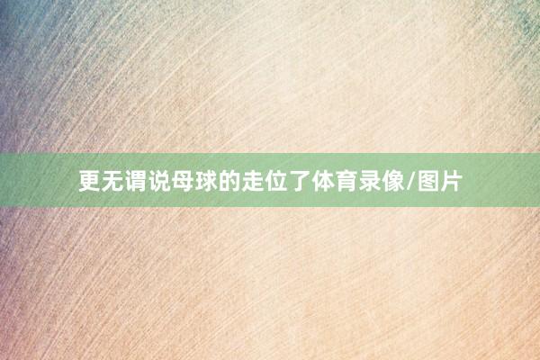 更无谓说母球的走位了体育录像/图片
