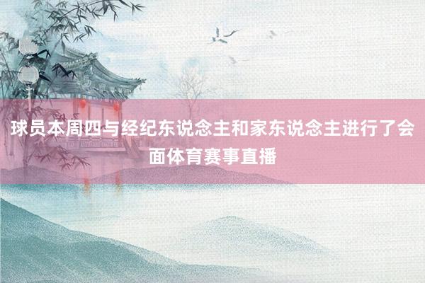 球员本周四与经纪东说念主和家东说念主进行了会面体育赛事直播