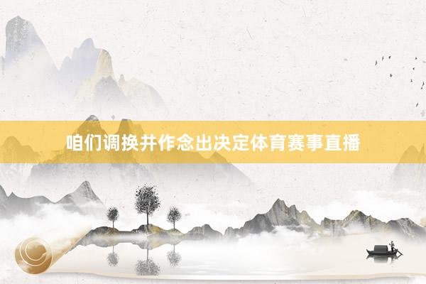 咱们调换并作念出决定体育赛事直播