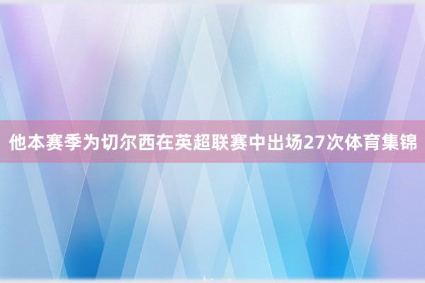 他本赛季为切尔西在英超联赛中出场27次体育集锦