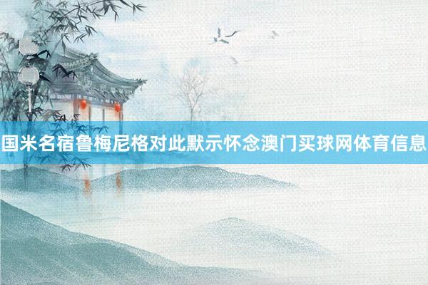 国米名宿鲁梅尼格对此默示怀念澳门买球网体育信息