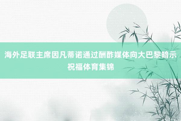 海外足联主席因凡蒂诺通过酬酢媒体向大巴黎暗示祝福体育集锦