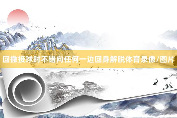 回撤接球时不错向任何一边回身解脱体育录像/图片