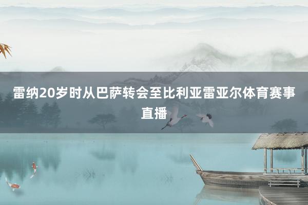 雷纳20岁时从巴萨转会至比利亚雷亚尔体育赛事直播