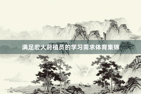 满足宏大莳植员的学习需求体育集锦