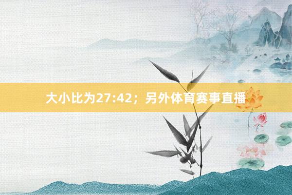大小比为27:42; 另外体育赛事直播