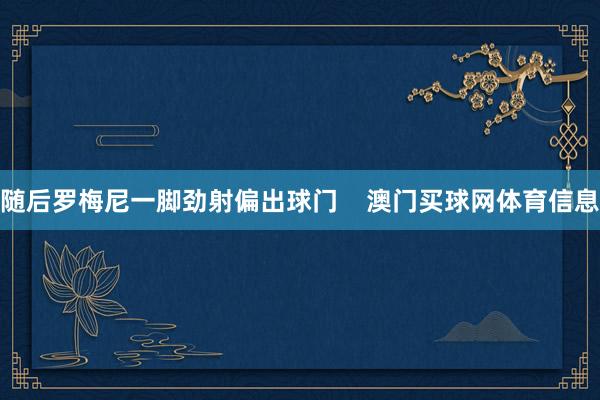 随后罗梅尼一脚劲射偏出球门    澳门买球网体育信息