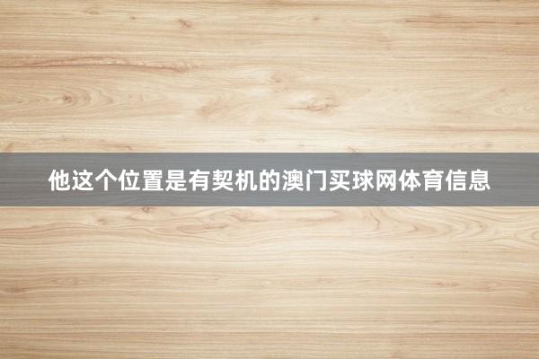他这个位置是有契机的澳门买球网体育信息
