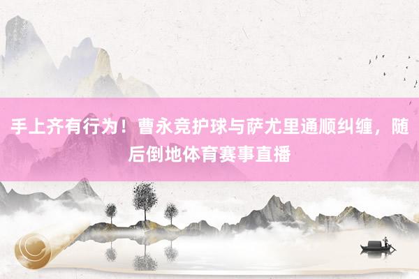 手上齐有行为！曹永竞护球与萨尤里通顺纠缠，随后倒地体育赛事直播