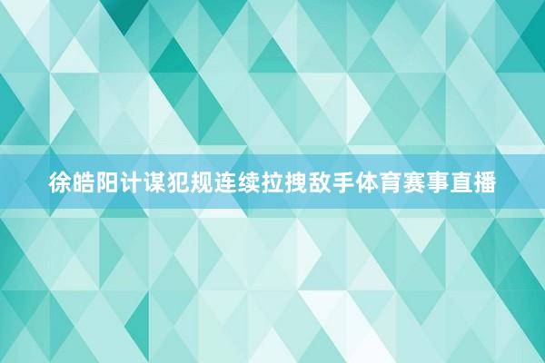 徐皓阳计谋犯规连续拉拽敌手体育赛事直播