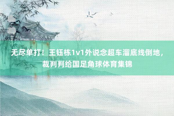 无尽单打！王钰栋1v1外说念超车溜底线倒地，裁判判给国足角球体育集锦