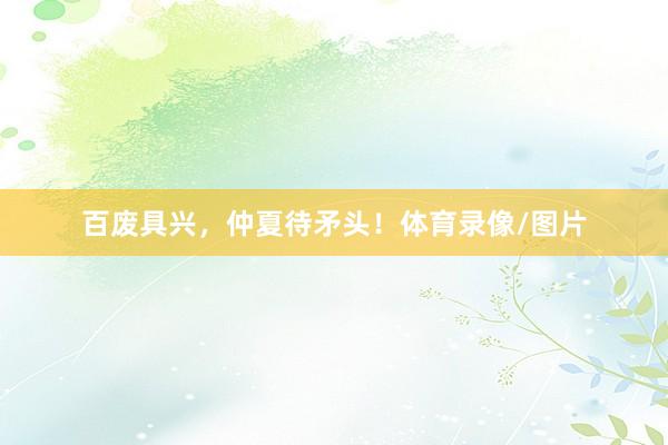 百废具兴，仲夏待矛头！体育录像/图片