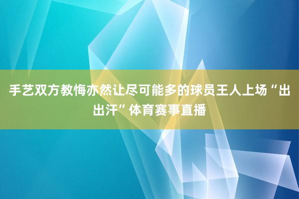 手艺双方教悔亦然让尽可能多的球员王人上场“出出汗”体育赛事直播