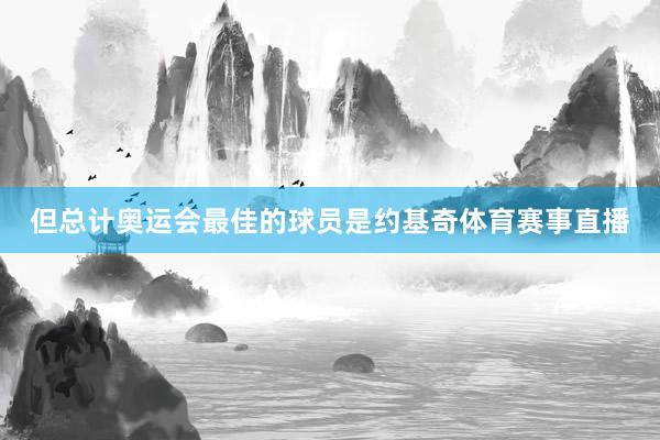但总计奥运会最佳的球员是约基奇体育赛事直播