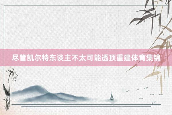 尽管凯尔特东谈主不太可能透顶重建体育集锦