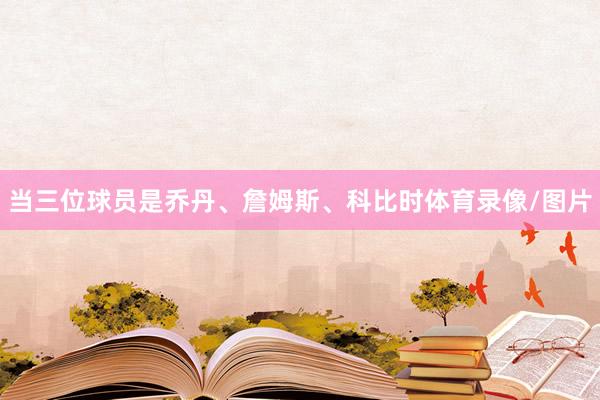 当三位球员是乔丹、詹姆斯、科比时体育录像/图片