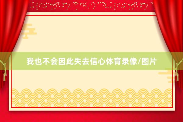 我也不会因此失去信心体育录像/图片