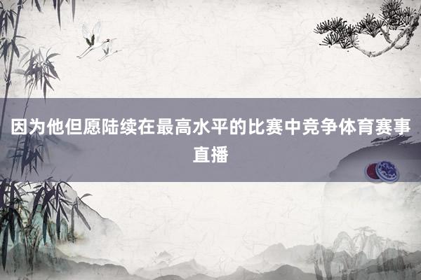 因为他但愿陆续在最高水平的比赛中竞争体育赛事直播