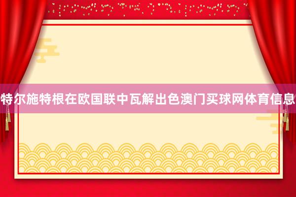 特尔施特根在欧国联中瓦解出色澳门买球网体育信息