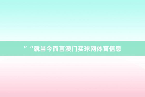 ”　　“就当今而言澳门买球网体育信息