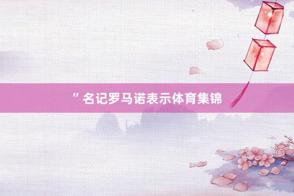 ”　　名记罗马诺表示体育集锦