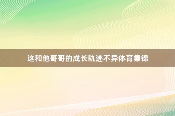 这和他哥哥的成长轨迹不异体育集锦