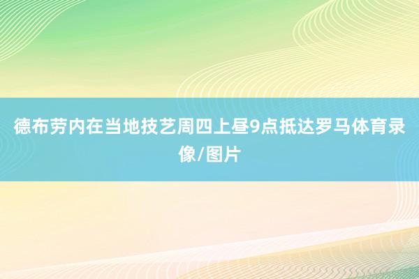德布劳内在当地技艺周四上昼9点抵达罗马体育录像/图片
