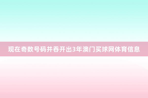现在奇数号码并吞开出3年澳门买球网体育信息