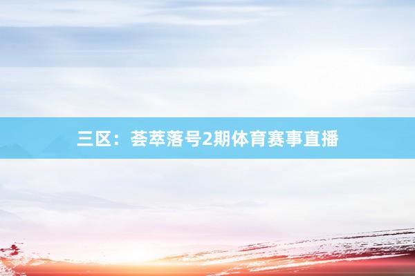 三区:荟萃落号2期体育赛事直播