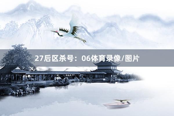 27 后区杀号:06体育录像/图片