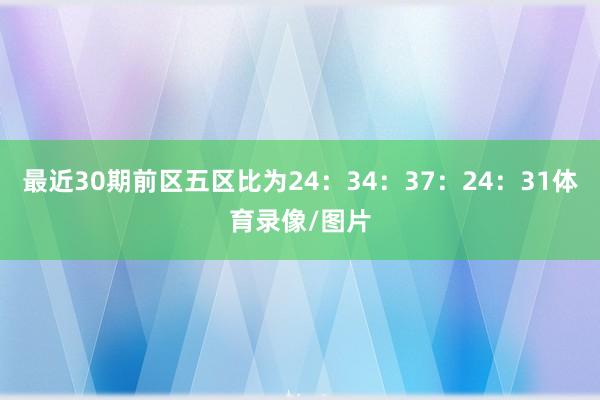 最近30期前区五区比为24:34:37:24:31体育录像/图片