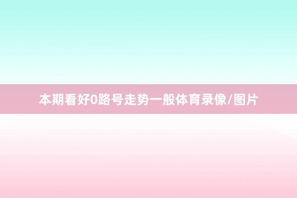 本期看好0路号走势一般体育录像/图片