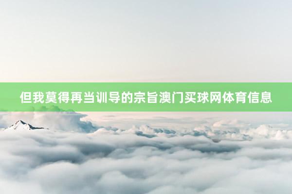 但我莫得再当训导的宗旨澳门买球网体育信息